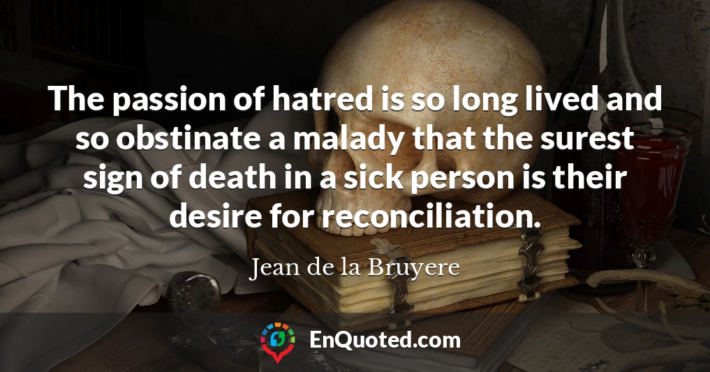 The passion of hatred is so long lived and so obstinate a malady that the surest sign of death in a sick person is their desire for reconciliation.