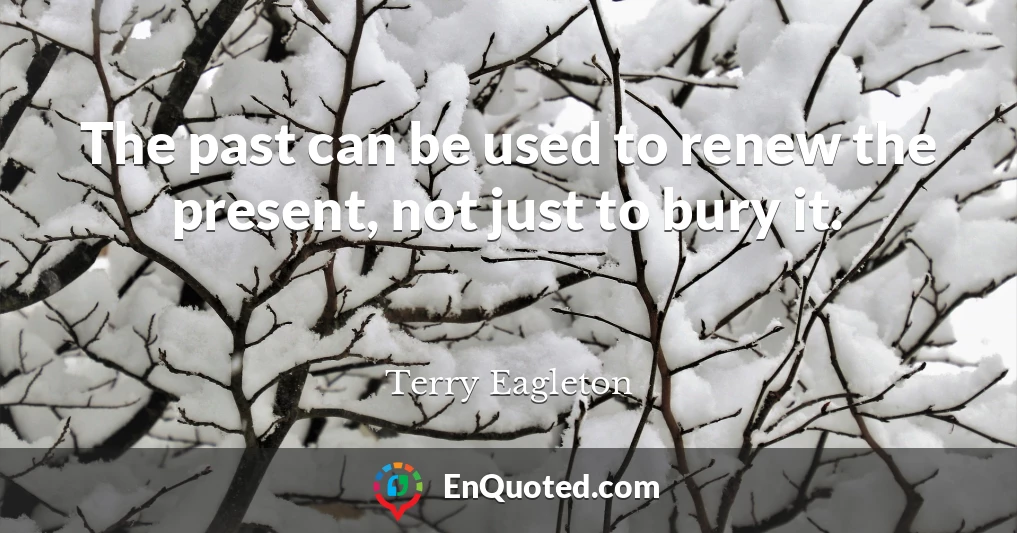 The past can be used to renew the present, not just to bury it.