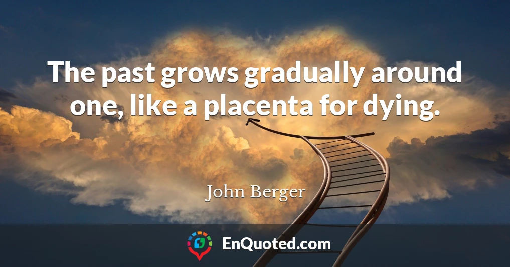 The past grows gradually around one, like a placenta for dying.
