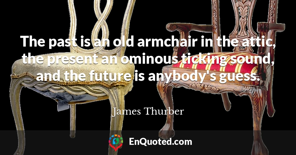 The past is an old armchair in the attic, the present an ominous ticking sound, and the future is anybody's guess.