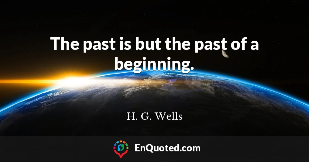 The past is but the past of a beginning.