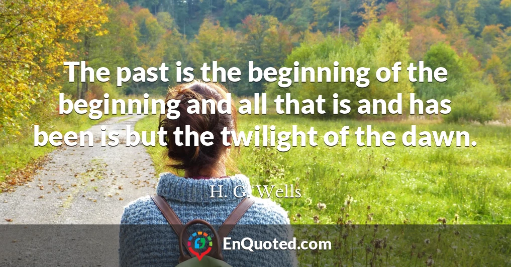 The past is the beginning of the beginning and all that is and has been is but the twilight of the dawn.