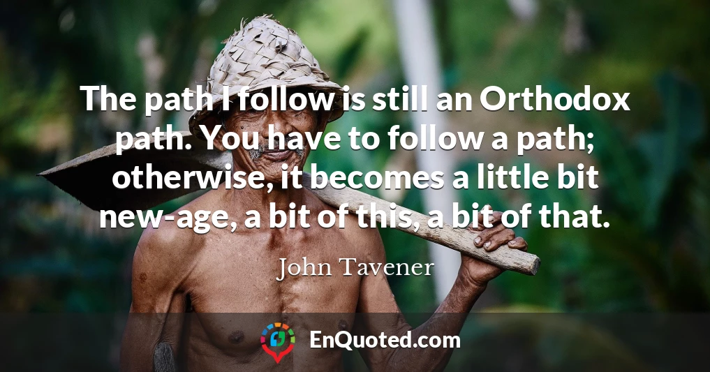 The path I follow is still an Orthodox path. You have to follow a path; otherwise, it becomes a little bit new-age, a bit of this, a bit of that.