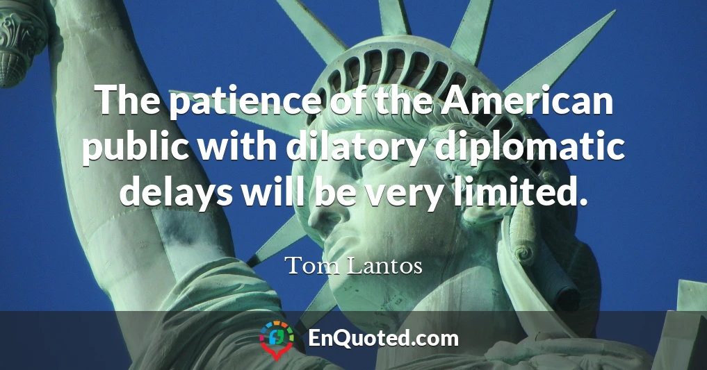 The patience of the American public with dilatory diplomatic delays will be very limited.