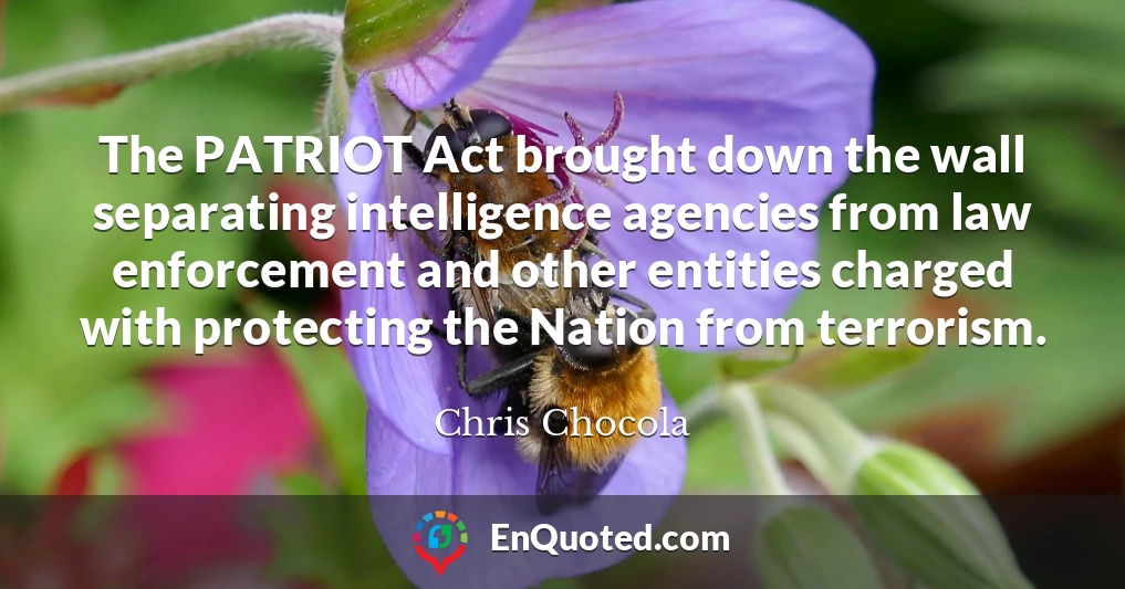The PATRIOT Act brought down the wall separating intelligence agencies from law enforcement and other entities charged with protecting the Nation from terrorism.