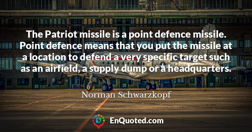 The Patriot missile is a point defence missile. Point defence means that you put the missile at a location to defend a very specific target such as an airfield, a supply dump or a headquarters.