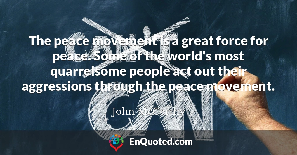 The peace movement is a great force for peace. Some of the world's most quarrelsome people act out their aggressions through the peace movement.