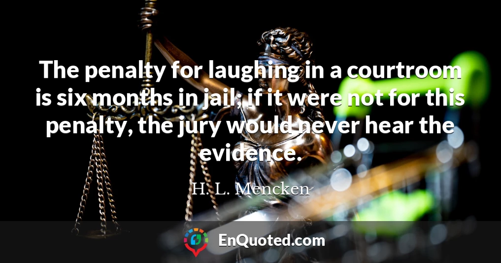 The penalty for laughing in a courtroom is six months in jail; if it were not for this penalty, the jury would never hear the evidence.