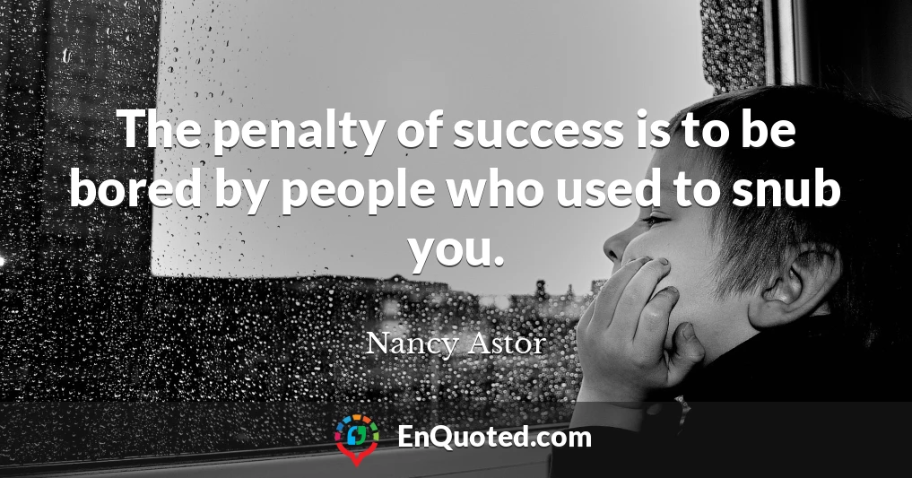 The penalty of success is to be bored by people who used to snub you.
