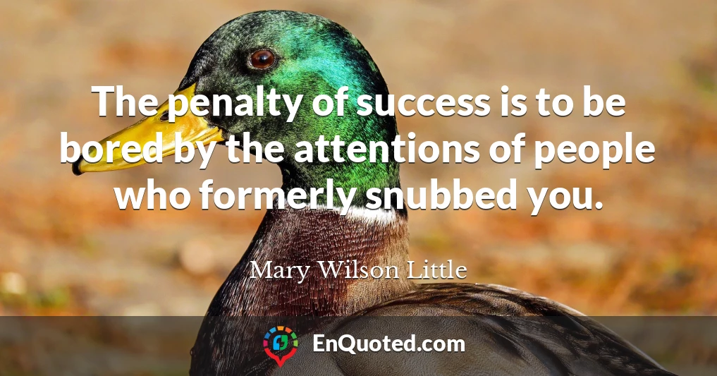 The penalty of success is to be bored by the attentions of people who formerly snubbed you.