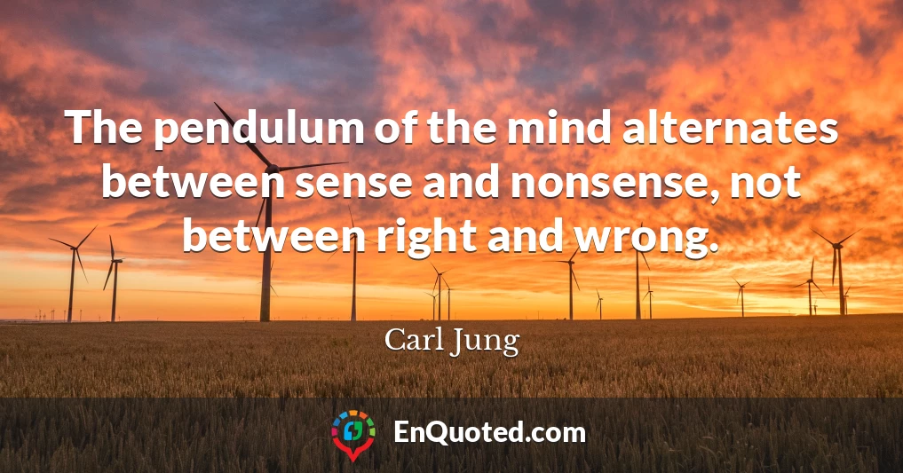 The pendulum of the mind alternates between sense and nonsense, not between right and wrong.