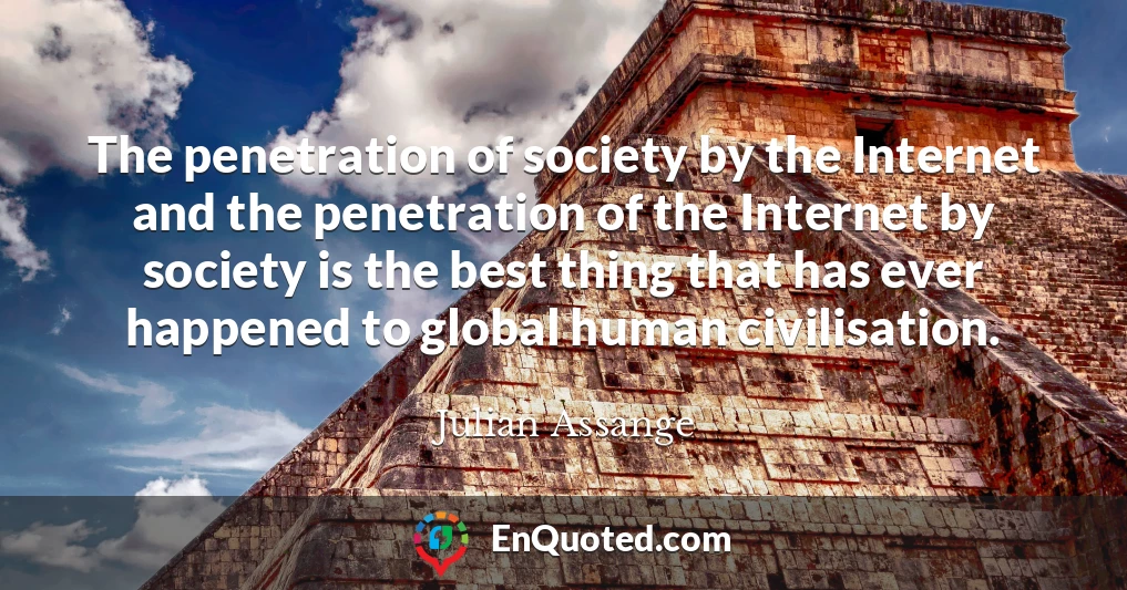 The penetration of society by the Internet and the penetration of the Internet by society is the best thing that has ever happened to global human civilisation.