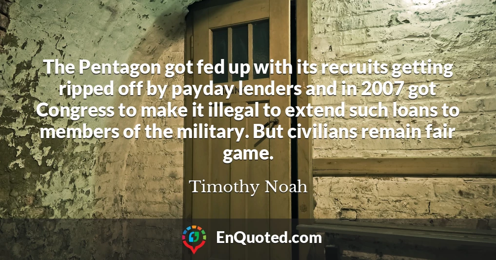 The Pentagon got fed up with its recruits getting ripped off by payday lenders and in 2007 got Congress to make it illegal to extend such loans to members of the military. But civilians remain fair game.