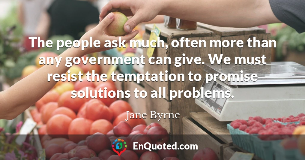 The people ask much, often more than any government can give. We must resist the temptation to promise solutions to all problems.