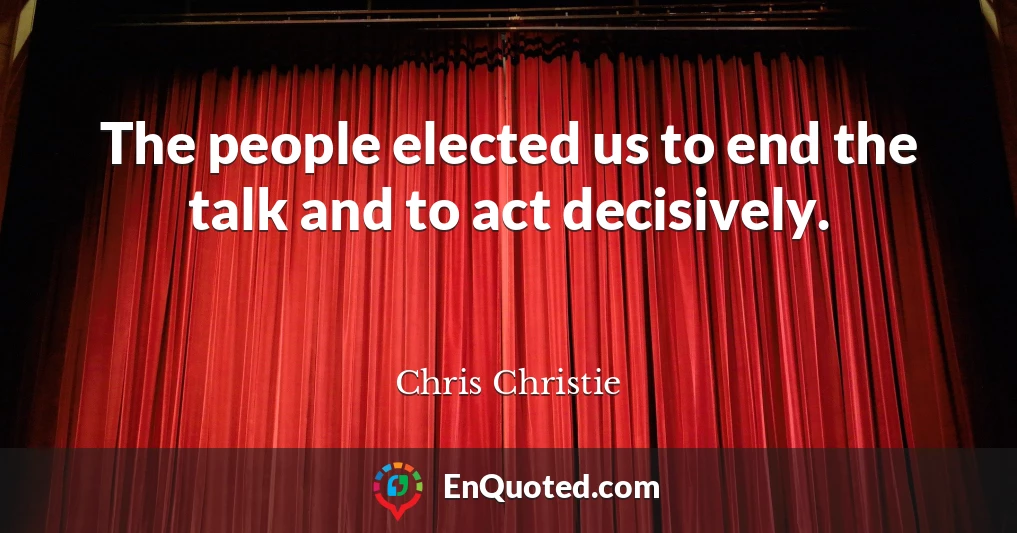 The people elected us to end the talk and to act decisively.