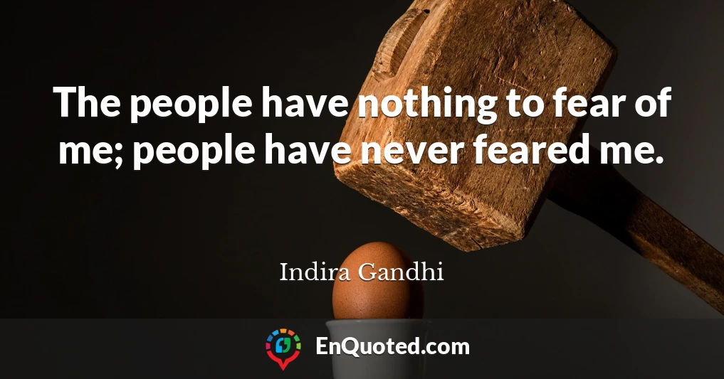The people have nothing to fear of me; people have never feared me.
