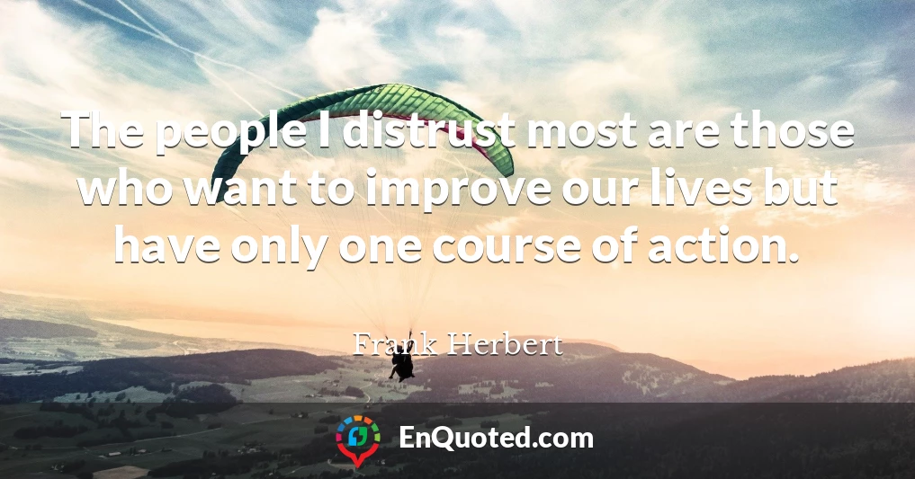 The people I distrust most are those who want to improve our lives but have only one course of action.