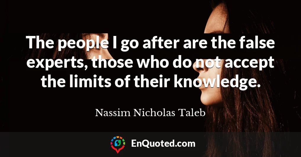 The people I go after are the false experts, those who do not accept the limits of their knowledge.