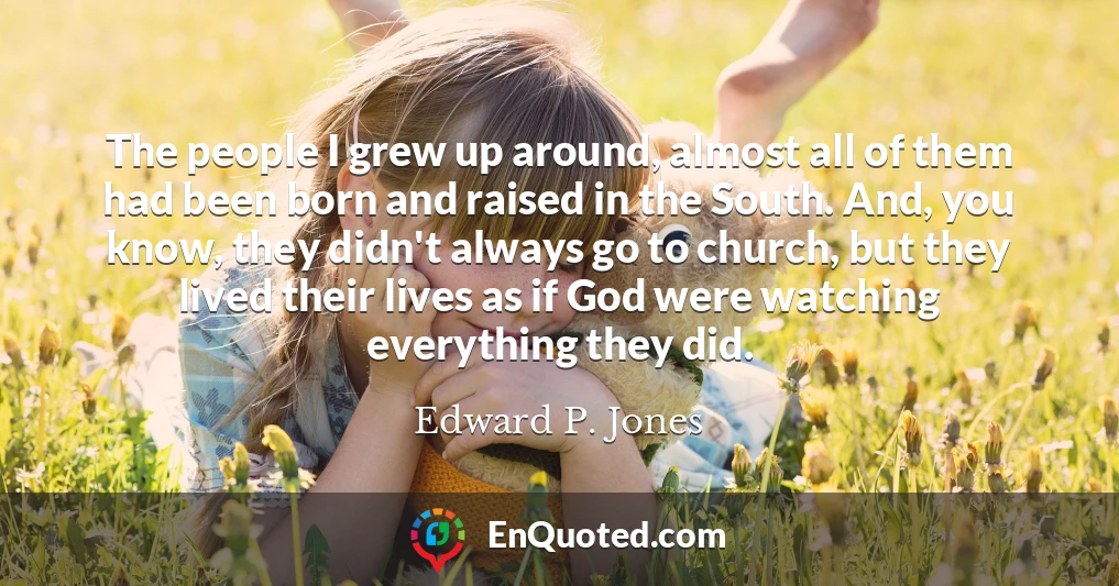 The people I grew up around, almost all of them had been born and raised in the South. And, you know, they didn't always go to church, but they lived their lives as if God were watching everything they did.