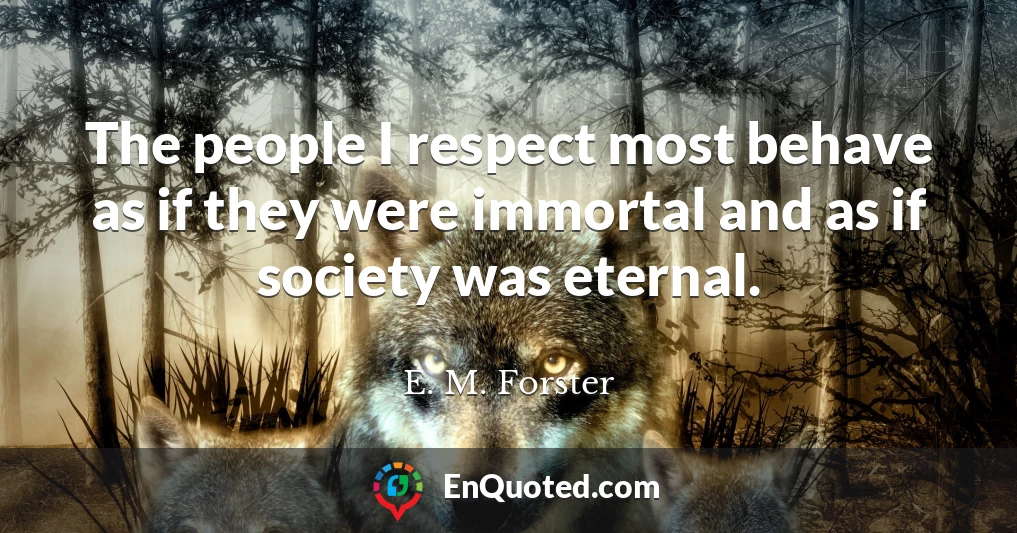 The people I respect most behave as if they were immortal and as if society was eternal.