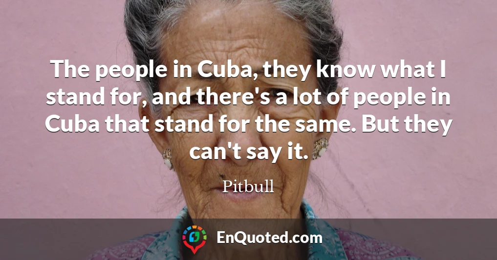 The people in Cuba, they know what I stand for, and there's a lot of people in Cuba that stand for the same. But they can't say it.