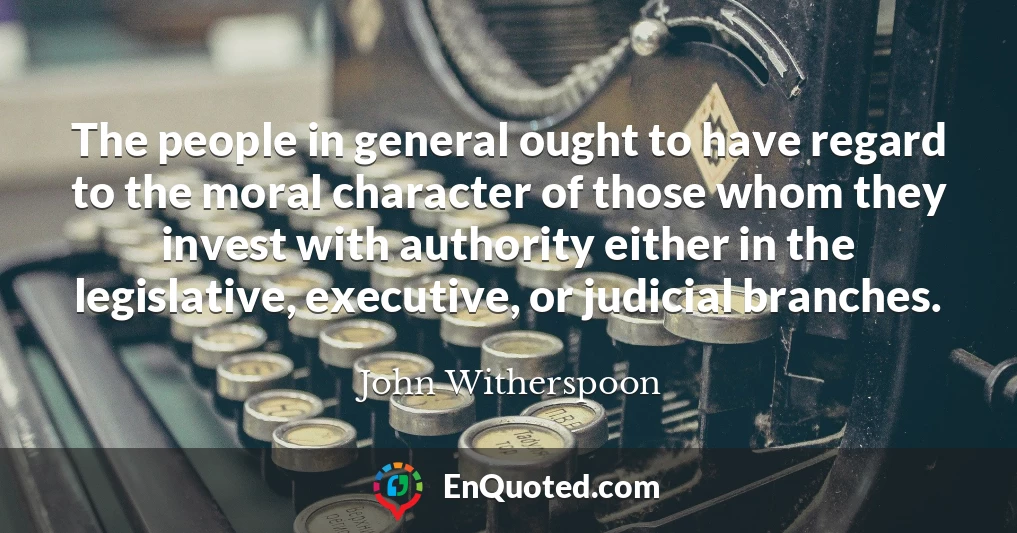 The people in general ought to have regard to the moral character of those whom they invest with authority either in the legislative, executive, or judicial branches.