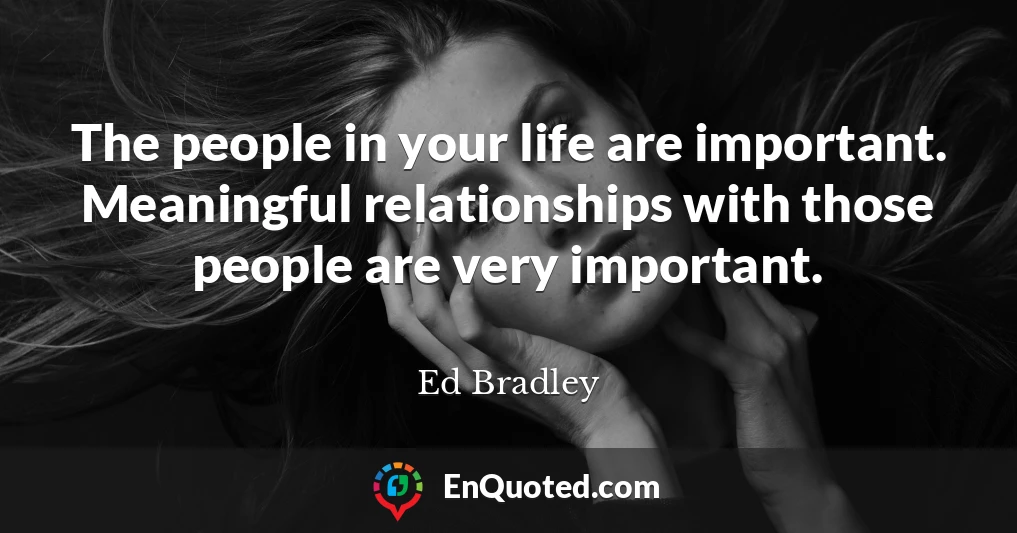 The people in your life are important. Meaningful relationships with those people are very important.
