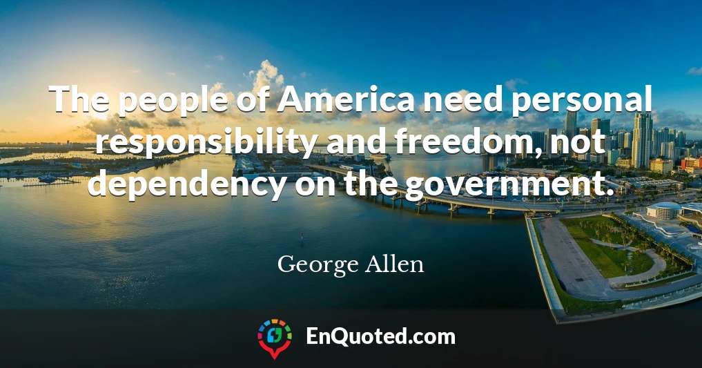 The people of America need personal responsibility and freedom, not dependency on the government.
