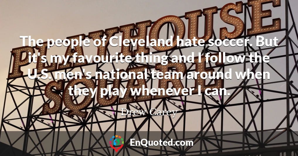 The people of Cleveland hate soccer. But it's my favourite thing and I follow the U.S. men's national team around when they play whenever I can.
