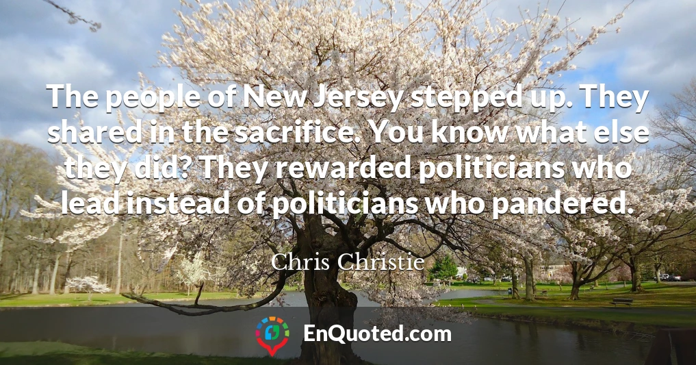 The people of New Jersey stepped up. They shared in the sacrifice. You know what else they did? They rewarded politicians who lead instead of politicians who pandered.