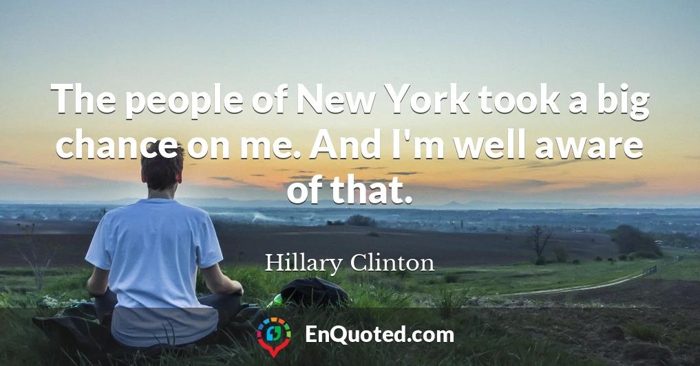 The people of New York took a big chance on me. And I'm well aware of that.