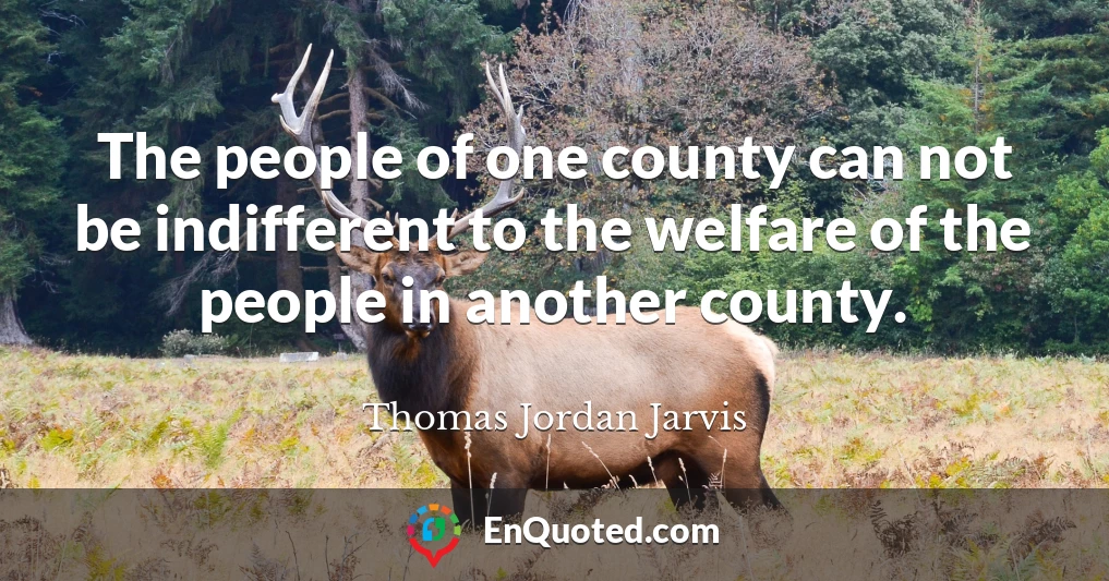 The people of one county can not be indifferent to the welfare of the people in another county.