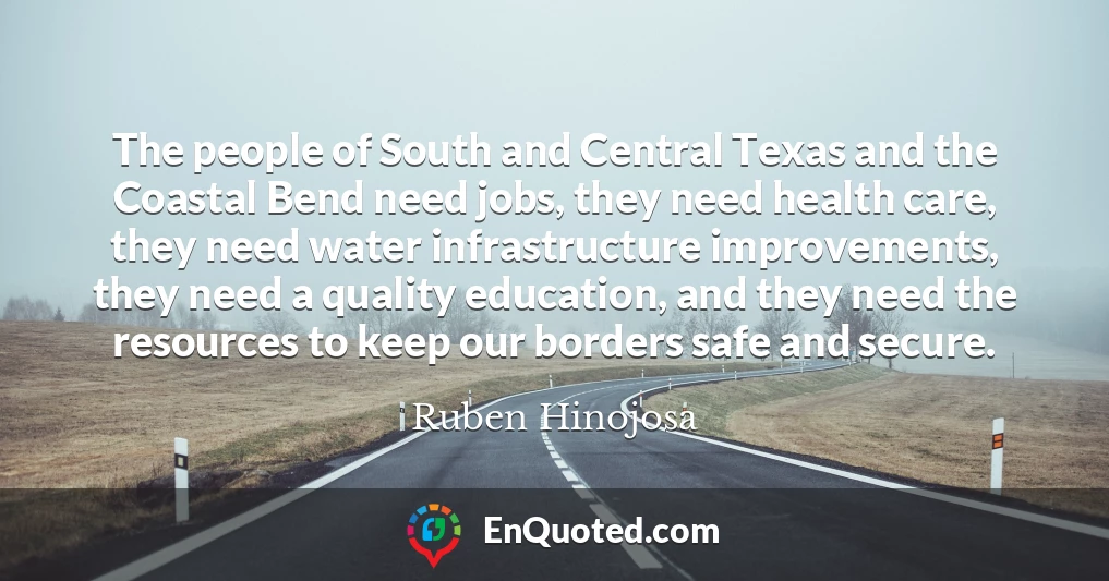 The people of South and Central Texas and the Coastal Bend need jobs, they need health care, they need water infrastructure improvements, they need a quality education, and they need the resources to keep our borders safe and secure.