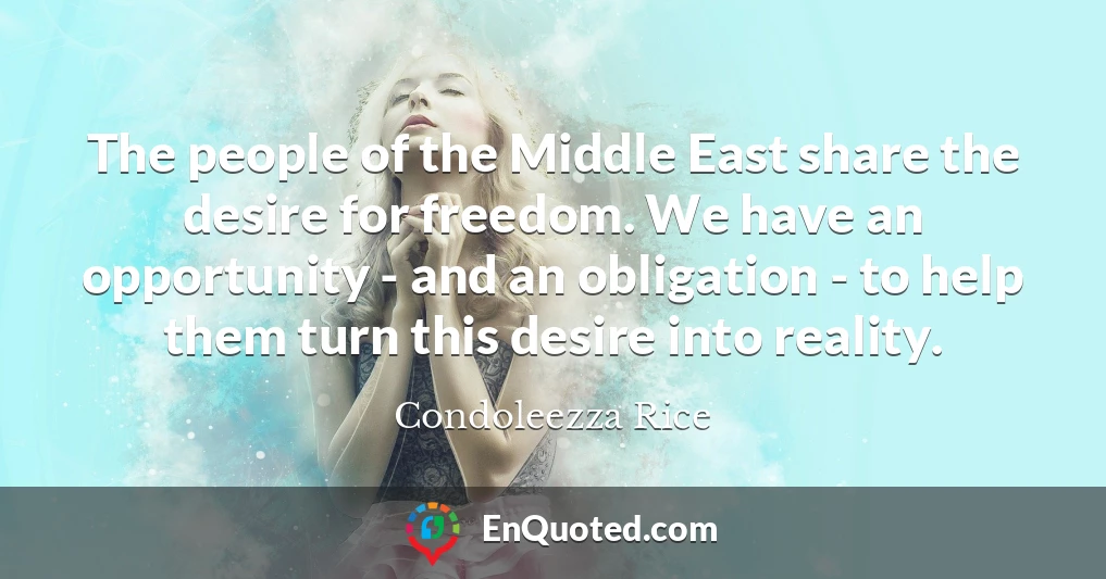 The people of the Middle East share the desire for freedom. We have an opportunity - and an obligation - to help them turn this desire into reality.