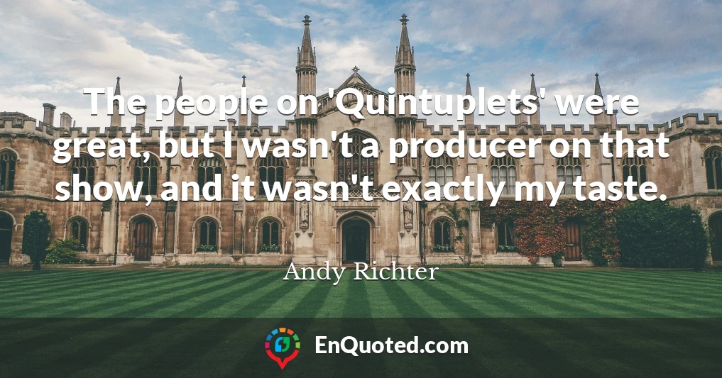 The people on 'Quintuplets' were great, but I wasn't a producer on that show, and it wasn't exactly my taste.