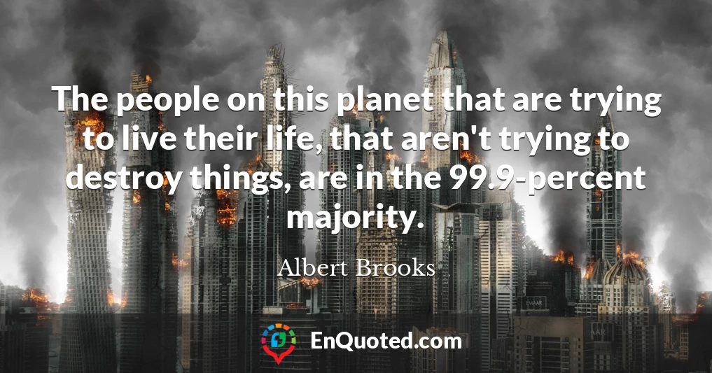 The people on this planet that are trying to live their life, that aren't trying to destroy things, are in the 99.9-percent majority.