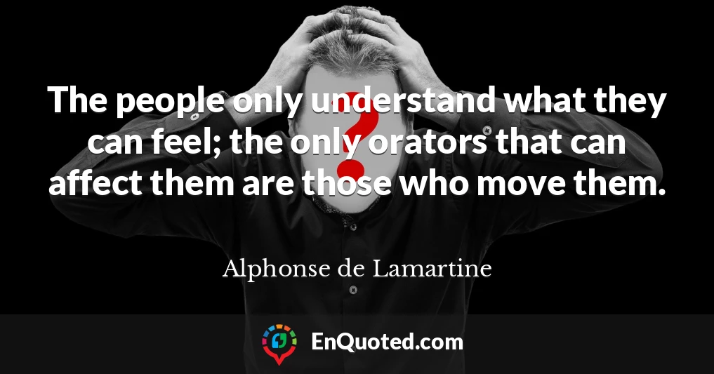 The people only understand what they can feel; the only orators that can affect them are those who move them.