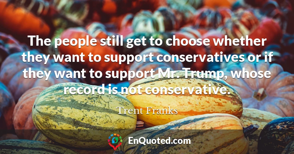 The people still get to choose whether they want to support conservatives or if they want to support Mr. Trump, whose record is not conservative.