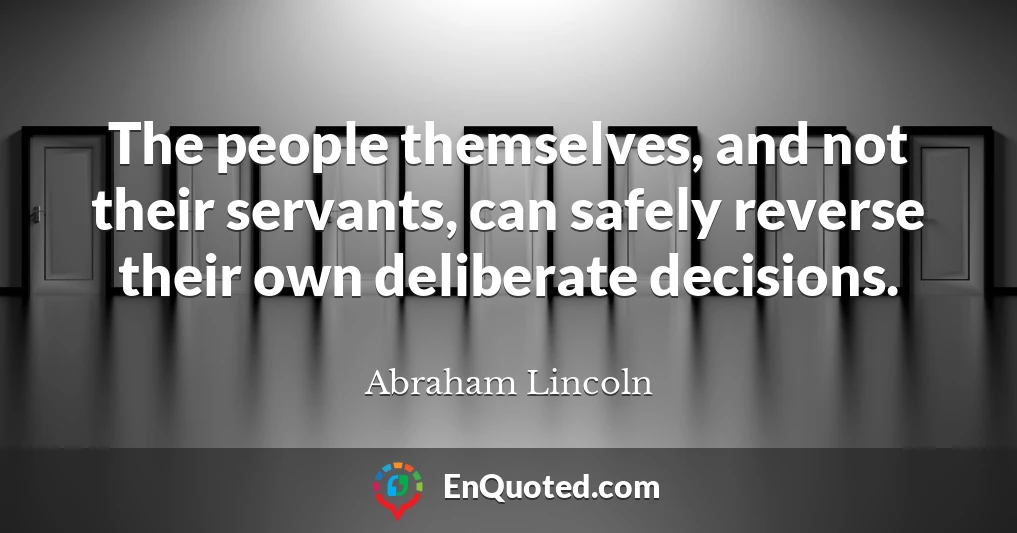 The people themselves, and not their servants, can safely reverse their own deliberate decisions.