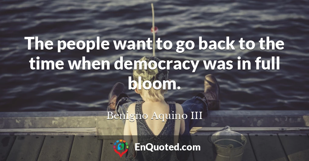 The people want to go back to the time when democracy was in full bloom.