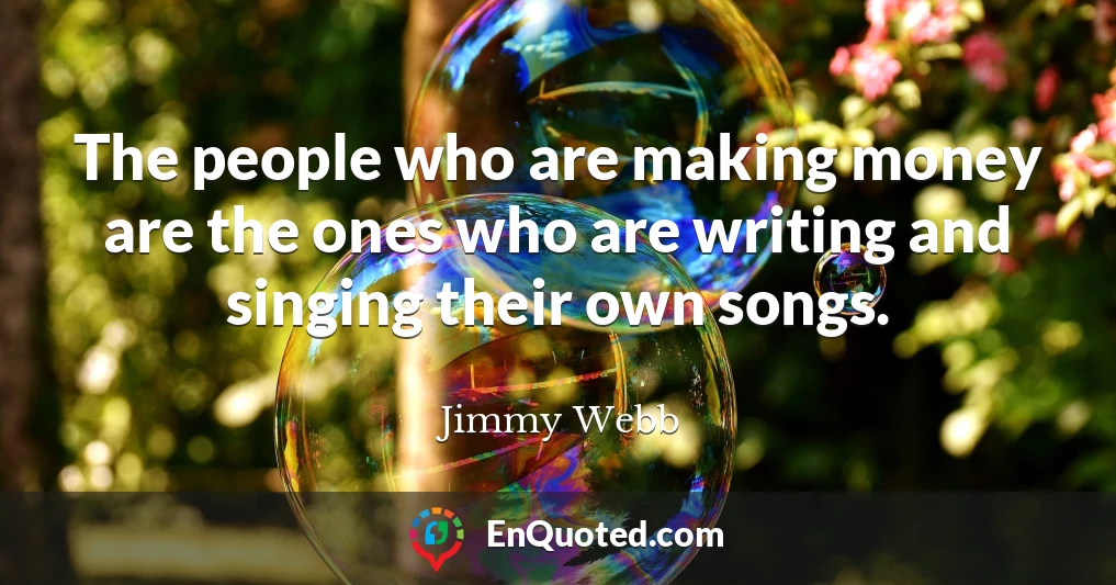 The people who are making money are the ones who are writing and singing their own songs.