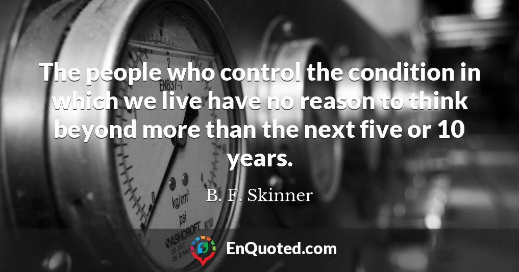 The people who control the condition in which we live have no reason to think beyond more than the next five or 10 years.