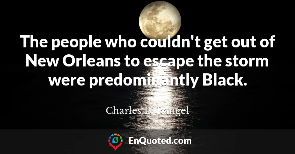 The people who couldn't get out of New Orleans to escape the storm were predominantly Black.