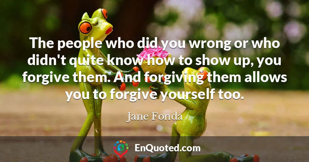 The people who did you wrong or who didn't quite know how to show up, you forgive them. And forgiving them allows you to forgive yourself too.