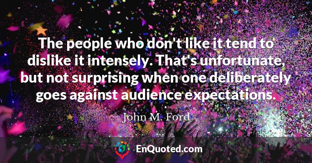 The people who don't like it tend to dislike it intensely. That's unfortunate, but not surprising when one deliberately goes against audience expectations.