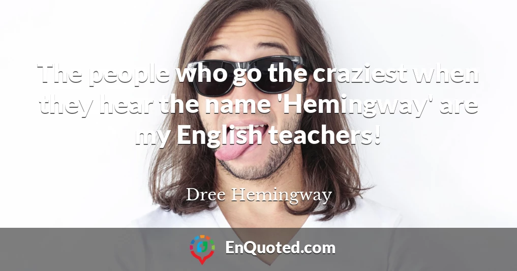 The people who go the craziest when they hear the name 'Hemingway' are my English teachers!