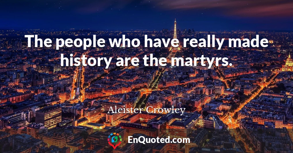 The people who have really made history are the martyrs.
