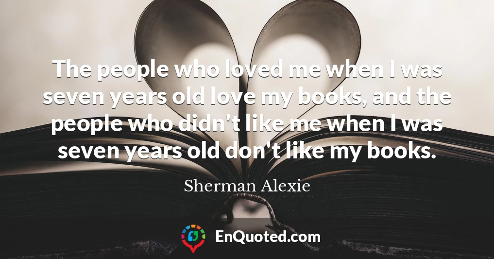 The people who loved me when I was seven years old love my books, and the people who didn't like me when I was seven years old don't like my books.