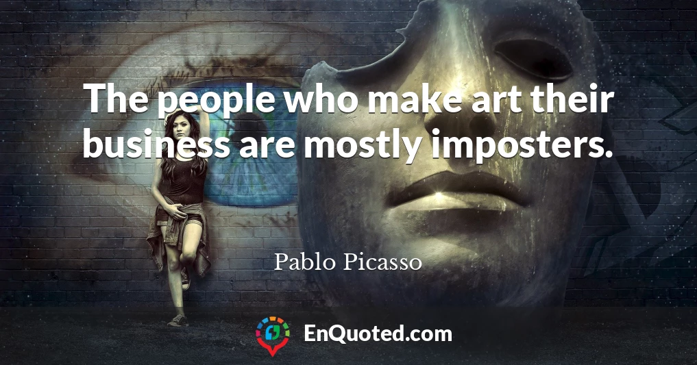 The people who make art their business are mostly imposters.
