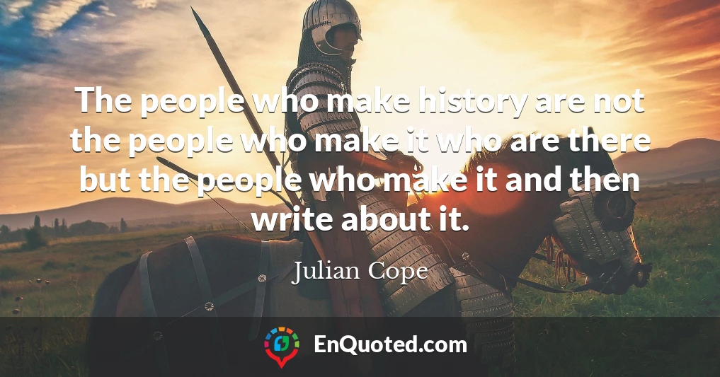 The people who make history are not the people who make it who are there but the people who make it and then write about it.